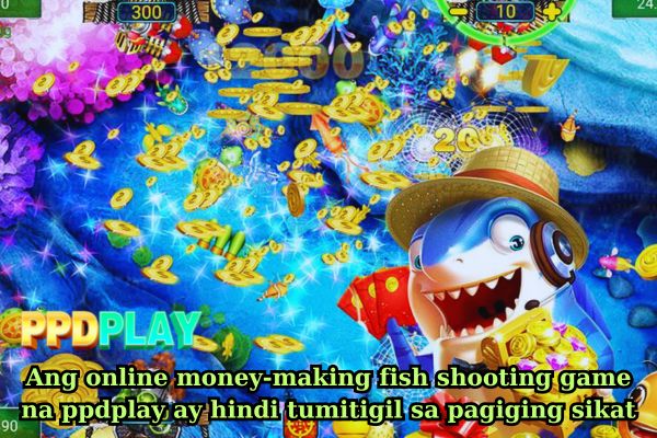 Ang online money-making fish shooting game na ppdplay ay hindi tumitigil sa pagiging sikat.jpg